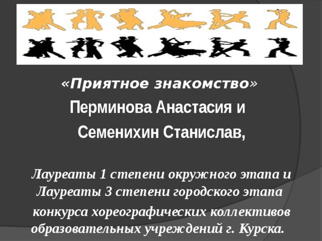 «Приятное знакомство » Перминова Анастасия и Семенихин Станислав,  Лауреаты 1 степени окружного этапа и Лауреаты 3 степени городского этапа конкурса хореографических коллективов образовательных учреждений г. Курска. 