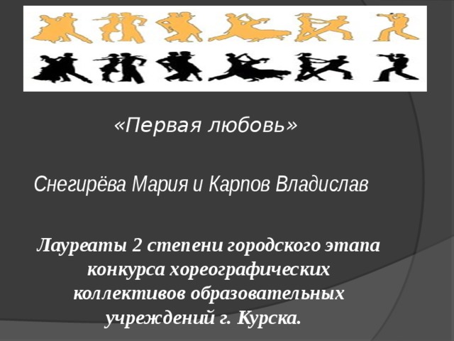 «Первая любовь»  Снегирёва Мария и Карпов Владислав  Лауреаты 2 степени городского этапа конкурса хореографических коллективов образовательных учреждений г. Курска. 