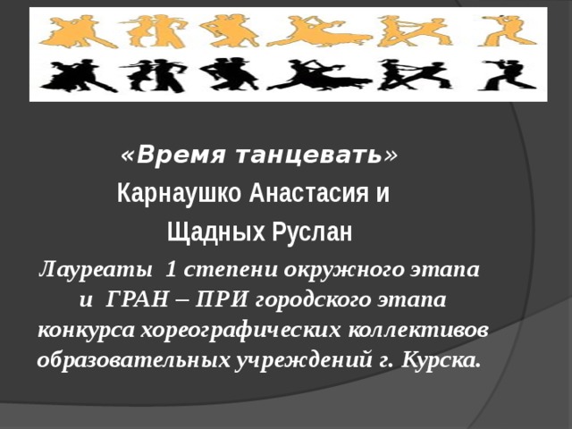  «Время танцевать » Карнаушко Анастасия и Щадных Руслан Лауреаты 1 степени окружного этапа и ГРАН – ПРИ городского этапа конкурса хореографических коллективов образовательных учреждений г. Курска.  