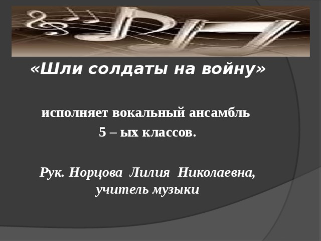 «Шли солдаты на войну»  исполняет вокальный ансамбль 5 – ых классов.   Рук. Норцова Лилия Николаевна, учитель музыки 