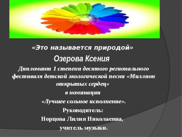 «Это называется природой» Озерова Ксения Дипломант 1 степени десятого регионального фестиваля детской экологической песни «Миллион открытых сердец» в номинации «Лучшее сольное исполнение». Руководитель: Норцова Лилия Николаевна, учитель музыки. 