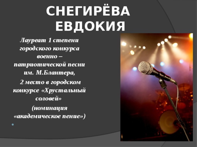 СНЕГИРЁВА ЕВДОКИЯ Лауреат 1 степени городского конкурса военно – патриотической песни им. М.Блантера,  2 место в городском конкурсе «Хрустальный соловей» (номинация «академическое пение»)   