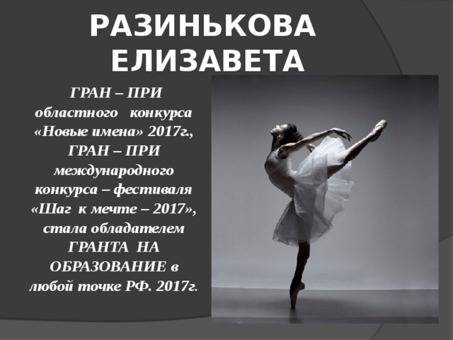 РАЗИНЬКОВА ЕЛИЗАВЕТА  ГРАН – ПРИ областного конкурса «Новые имена» 2017г., ГРАН – ПРИ международного конкурса – фестиваля «Шаг к мечте – 2017», стала обладателем ГРАНТА НА ОБРАЗОВАНИЕ в любой точке РФ. 2017г . 