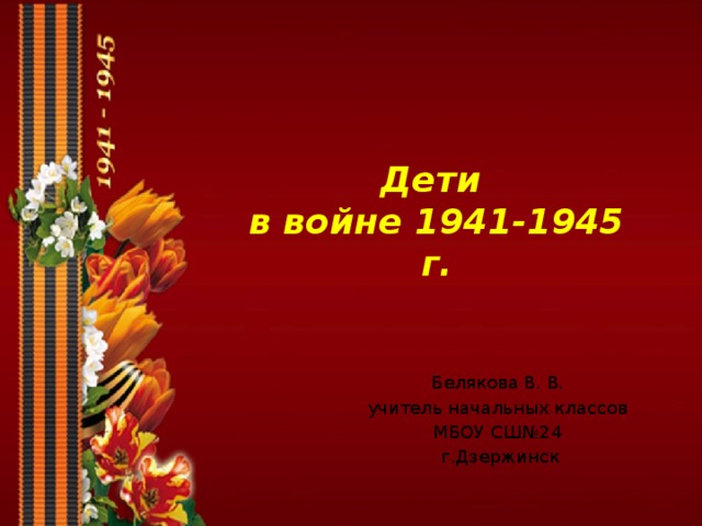 Дети  в войне 1941-1945 г. Белякова В . В .  учитель начальных классов МБОУ СШ№24 г.Дзержинск 