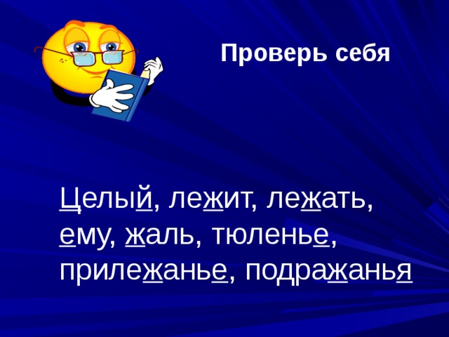 Проверь  себя Ц елы й , ле ж ит, ле ж ать, е му, ж аль, тюлень е , приле ж ань е , подра ж ань я 