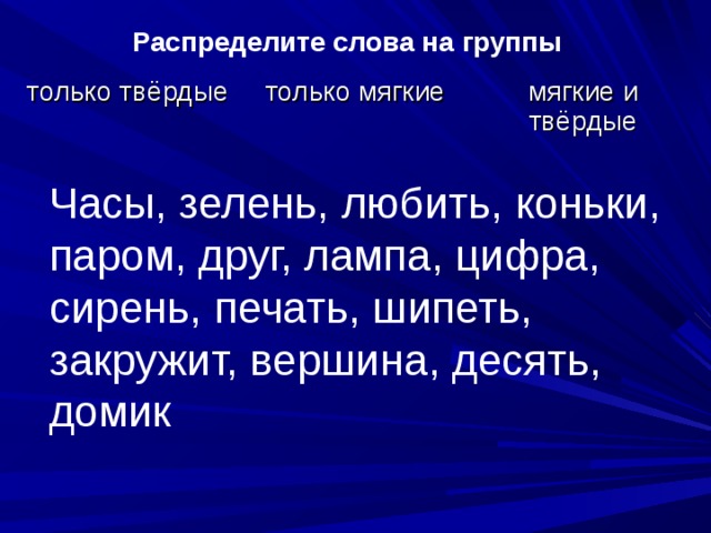 Распределите слова на группы только твёрдые только мягкие мягкие и твёрдые Часы, зелень, любить, коньки, паром, друг, лампа, цифра, сирень, печать, шипеть, закружит, вершина, десять, домик 