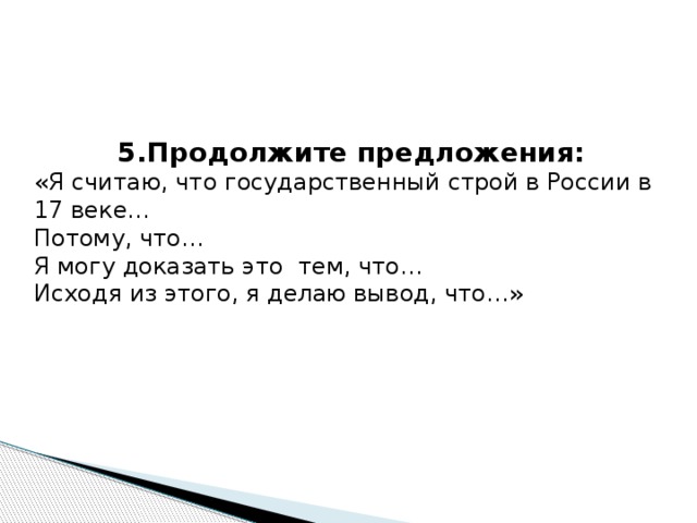 5.Продолжите предложения: «Я считаю, что государственный строй в России в 17 веке… Потому, что… Я могу доказать это тем, что… Исходя из этого, я делаю вывод, что…» 