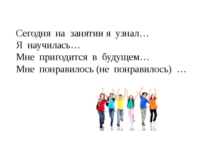 Сегодня на занятии я узнал… Я научилась… Мне пригодится в будущем… Мне понравилось (не понравилось) … 