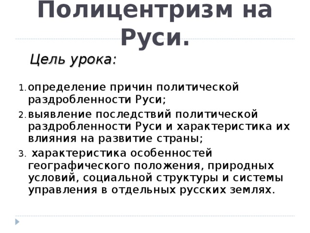 Полицентризм на Руси. Цель урока:   определение причин политической раздробленности Руси; выявление последствий политической раздробленности Руси и характеристика их влияния на развитие страны;  характеристика особенностей географического положения, природных условий, социальной структуры и системы управления в отдельных русских землях.  