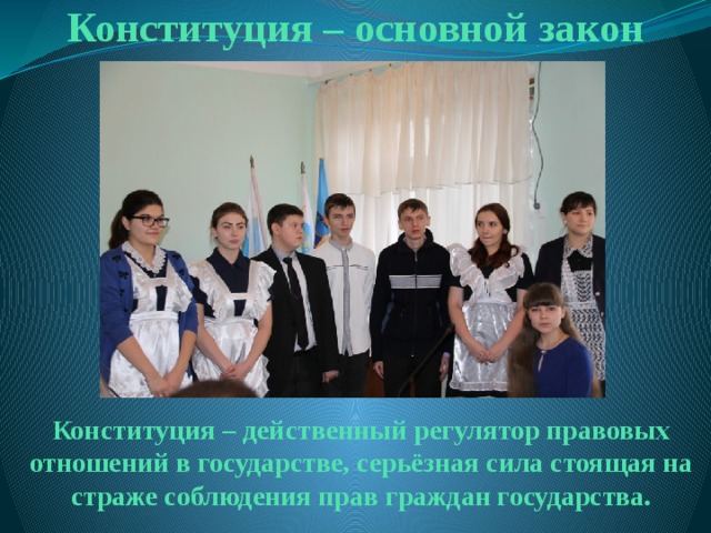 Конституция – основной закон Конституция – действенный регулятор правовых отношений в государстве, серьёзная сила стоящая на страже соблюдения прав граждан государства. 