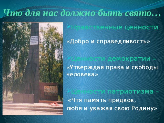 Что для нас должно быть свято… Нравственные ценности -  «Добро и справедливость» Ценности демократии –  «Утверждая права и свободы человека» Ценности патриотизма –   «Чтя память предков, любя и уважая свою Родину» 