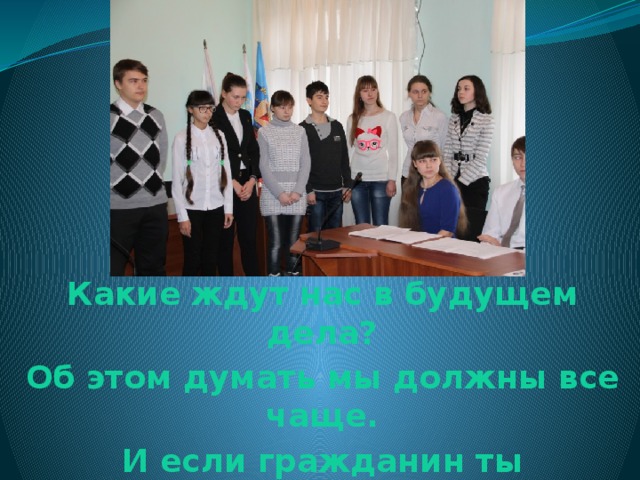 Какие ждут нас в будущем дела? Об этом думать мы должны все чаще. И если гражданин ты настоящий, Большой отдачи ждет от нас страна! 