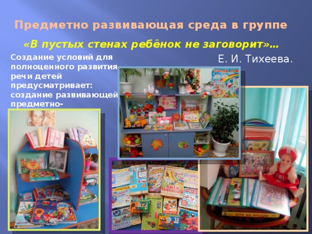 Предметно развивающая среда в группе «В пустых стенах ребёнок не заговорит»… Е. И. Тихеева. Создание условий для полноценного развития речи детей предусматривает: создание развивающей предметно-пространственной среды. 