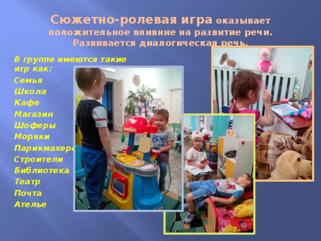 Сюжетно-ролевая игра оказывает положительное влияние на развитие речи. Развивается диалогическая речь. В группе имеются такие игр как: Семья Школа Кафе Магазин Шоферы Моряки Парикмахерская Строители Библиотека Театр Почта Ателье  