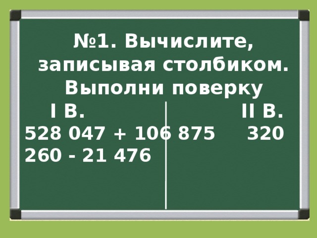 № 1. Вычислите, записывая столбиком. Выполни поверку  I В. II В. 528 047 + 106 875 320 260 - 21 476 