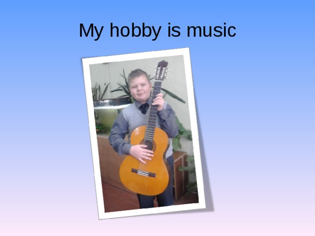 My hobby is music
