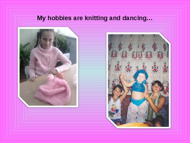 My hobbies are knitting and dancing…