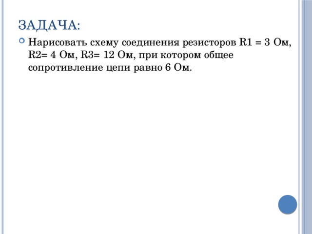 Задача: Нарисовать схему соединения резисторов R1 = 3 Ом, R2= 4 Ом, R3= 12 Ом, при котором общее сопротивление цепи равно 6 Ом. 
