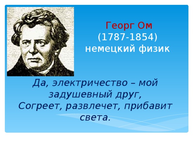 Георг Ом  (1787-1854)  немецкий физик   Да, электричество – мой задушевный друг,  Согреет, развлечет, прибавит света.   