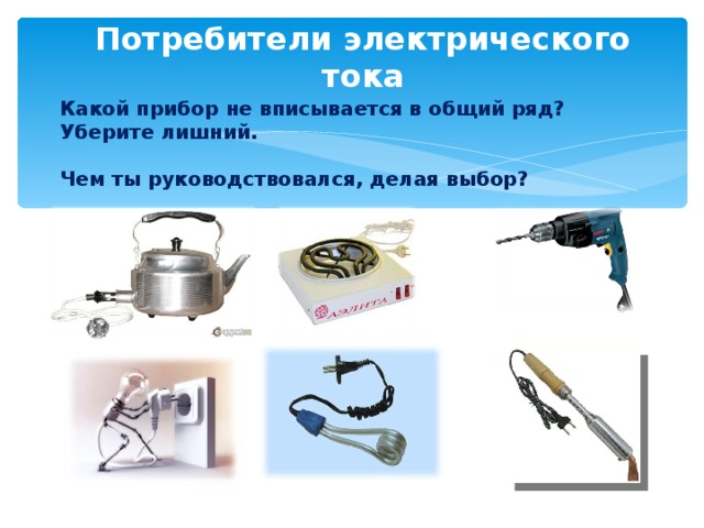 Потребители электрического тока Какой прибор не вписывается в общий ряд? Уберите лишний.  Чем ты руководствовался, делая выбор? 