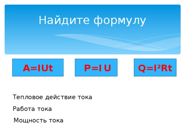 Найдите формулу Q=I 2 Rt А =IUt  P=I  U Тепловое действие тока Работа тока Мощность тока 