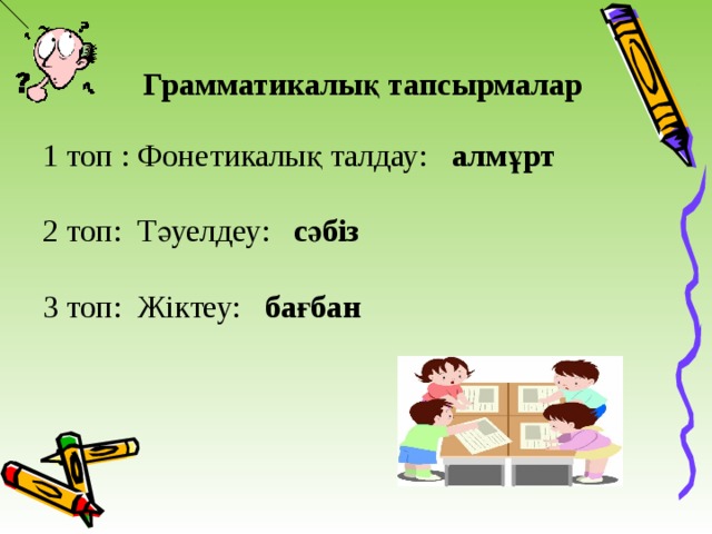 Грамматикалық тапсырмалар 1 топ : Фонетикалық талдау: алмұрт 2 топ: Тәуелдеу: сәбіз 3 топ: Жіктеу: бағбан 