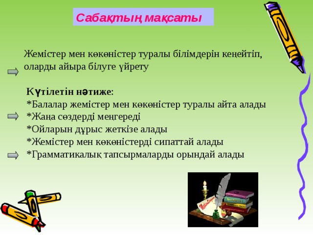 Сабақтың мақсаты   Жемістер мен көкөністер туралы білімдерін кеңейтіп, оларды айыра білуге үйрету Күтілетін нәтиже : *Балалар жемістер мен көкөністер туралы айта алады *Жаңа сөздерді меңгереді *Ойларын дұрыс жеткізе алады *Жемістер мен көкөністерді сипаттай алады *Грамматикалық тапсырмаларды орындай алады 