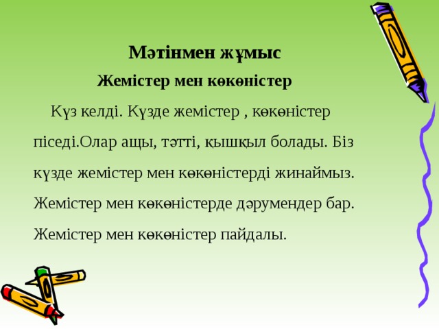 Мәтінмен жұмыс  Жемістер мен көкөністер  Күз келді. Күзде жемістер , көкөністер піседі.Олар ащы, тәтті, қышқыл болады. Біз күзде жемістер мен көкөністерді жинаймыз. Жемістер мен көкөністерде дәрумендер бар. Жемістер мен көкөністер пайдалы.  