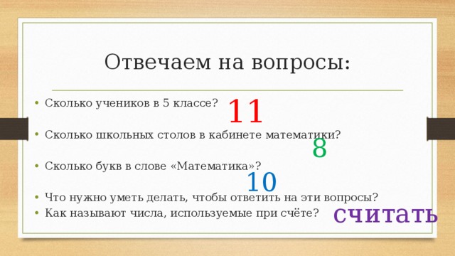 Отвечаем на вопросы: 11 Сколько учеников в 5 классе? Сколько школьных столов в кабинете математики? Сколько букв в слове «Математика»? Что нужно уметь делать, чтобы ответить на эти вопросы? Как называют числа, используемые при счёте? 8 10 считать 