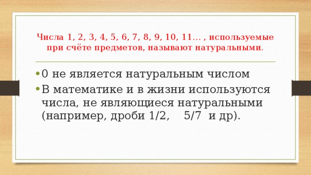 Числа 1, 2, 3, 4, 5, 6, 7, 8, 9, 10, 11… , используемые при счёте предметов, называют натуральными. 0 не является натуральным числом В математике и в жизни используются числа, не являющиеся натуральными (например, дроби 1/2, 5/7 и др). 