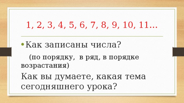 1, 2, 3, 4, 5, 6, 7, 8, 9, 10, 11… Как записаны числа?  (по порядку, в ряд, в порядке возрастания) Как вы думаете, какая тема сегодняшнего урока? 