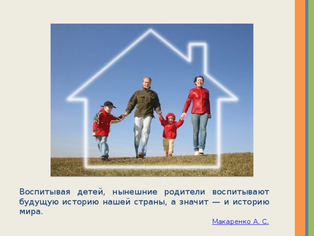 Воспитывая детей, нынешние родители воспитывают будущую историю нашей страны, а значит — и историю мира. Макаренко А. С. 