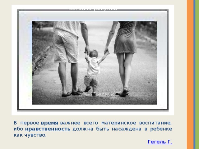 Вставка рисунка В первое  время  важнее всего материнское воспитание, ибо  нравственность  должна быть насаждена в ребенке как чувство. Гегель Г. 