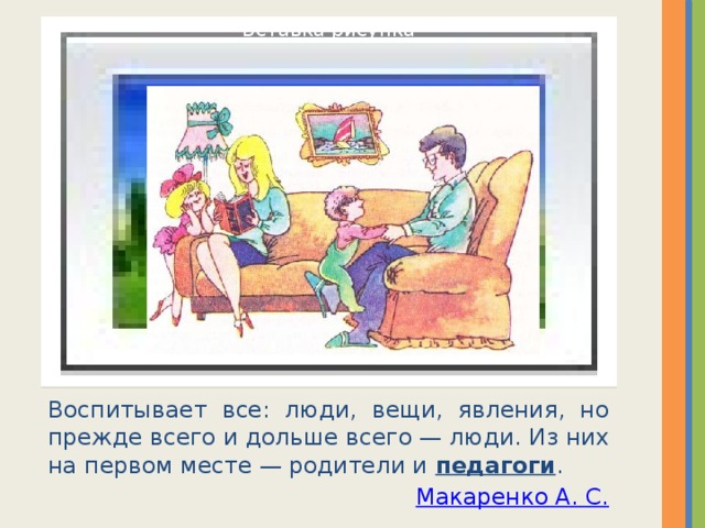Вставка рисунка Воспитывает все: люди, вещи, явления, но прежде всего и дольше всего — люди. Из них на первом месте — родители и  педагоги . Макаренко А. С. 
