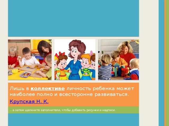 Лишь в  коллективе  личность ребенка может наиболее полно и всесторонне развиваться. Крупская Н. К. … а затем щелкните заполнители, чтобы добавить рисунки и надписи.  