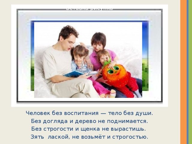 Вставка рисунка Человек без воспитания — тело без души. Без догляда и дерево не поднимается. Без строгости и щенка не вырастишь. Зять лаской, не возьмёт и строгостью. 