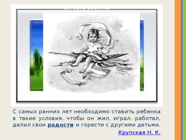 Вставка рисунка С самых ранних лет необходимо ставить ребенка в такие условия, чтобы он жил, играл, работал, делил свои  радости  и горести с другими детьми. Крупская Н. К. 
