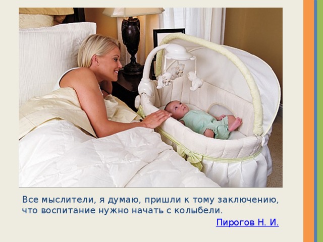 Все мыслители, я думаю, пришли к тому заключению, что воспитание нужно начать с колыбели. Пирогов Н. И. 
