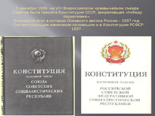 5 декабря 1936 на VIII Всероссийском чрезвычайном съезде Советов была принята Конституция СССР, закрепившая «победу социализма».  Очередной этап в истории Основного закона России – 1937 год.  Соответствующие изменения произошли и в Конституции РСФСР 1937 .   