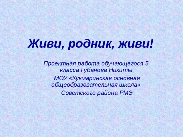 Живи, родник, живи! Проектная работа обучающегося 5 класса Губанова Никиты МОУ «Кукмаринская основная общеобразовательная школа» Советского района РМЭ  