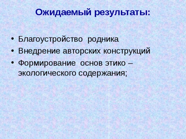 Ожидаемый результаты:   Благоустройство родника Внедрение авторских конструкций Формирование основ этико – экологического содержания;  
