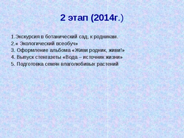 2 этап (2014г .) 1.Экскурсия в ботанический сад, к родникам. 2.« Экологический всеобуч» 3. Оформление альбома «Живи родник, живи!» 4. Выпуск стенгазеты «Вода – источник жизни» 5. Подготовка семян влаголюбивых растений 