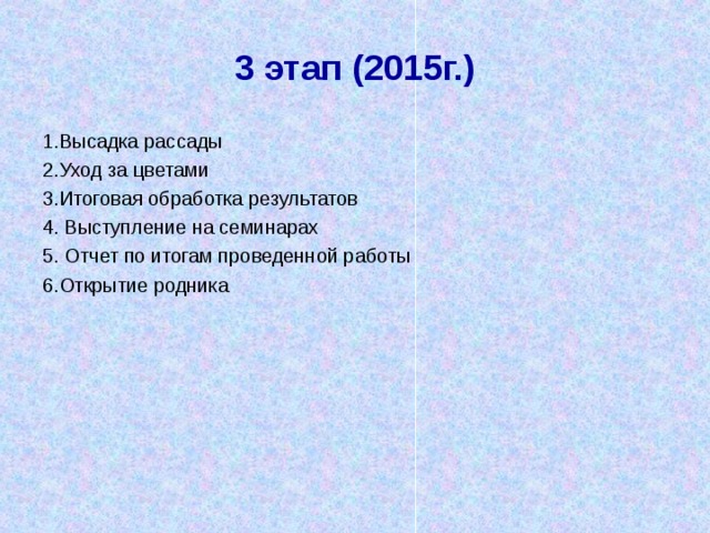 3 этап (2015г.) 1.Высадка рассады 2.Уход за цветами 3.Итоговая обработка результатов 4. Выступление на семинарах 5. Отчет по итогам проведенной работы 6.Открытие родника 