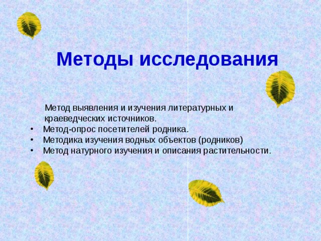 Методы исследования  Метод выявления и изучения литературных и  краеведческих источников.  Метод-опрос посетителей родника.  Методика изучения водных объектов (родников)  Метод натурного изучения и описания растительности. 