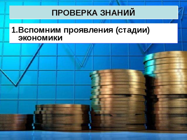 ПРОВЕРКА ЗНАНИЙ Вспомним проявления (стадии) экономики 