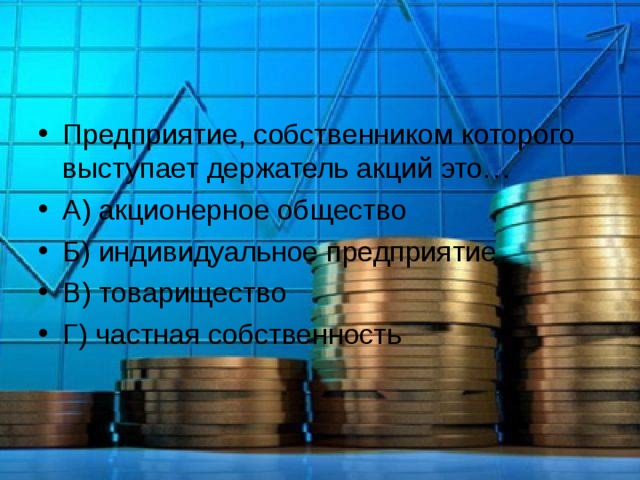 Предприятие, собственником которого выступает держатель акций это… А) акционерное общество Б) индивидуальное предприятие В) товарищество Г) частная собственность  