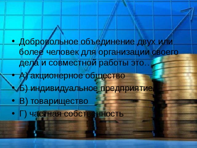 Добровольное объединение двух или более человек для организации своего дела и совместной работы это… А) акционерное общество Б) индивидуальное предприятие В) товарищество Г) частная собственность  