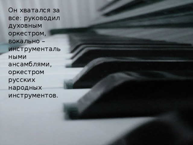 Он хватался за все: руководил духовным оркестром, вокально – инструментальными ансамблями, оркестром русских народных инструментов. 