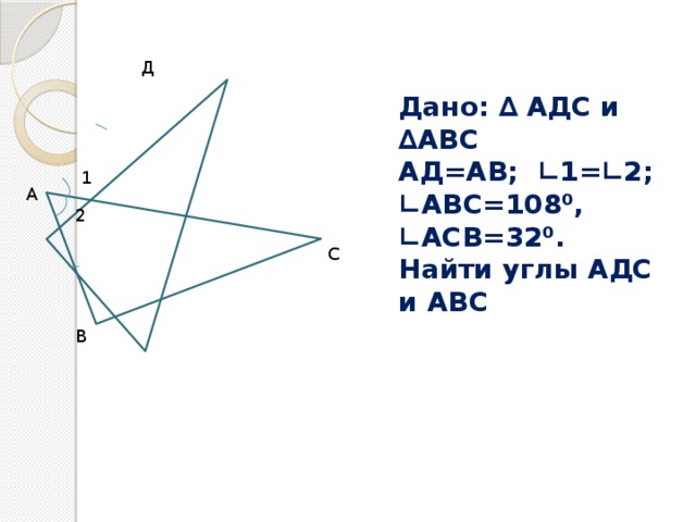 Д Дано: ∆ АДС и ∆АВС АД=АВ; ∟1=∟2; ∟ АВС=108⁰, ∟АСВ=32⁰. Найти углы АДС и АВС 1 А 2 С В 