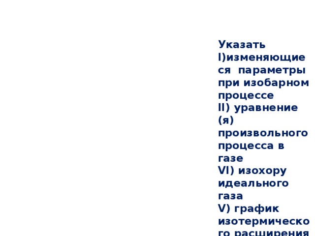 Указать I)изменяющиеся параметры при изобарном процессе II) уравнение (я) произвольного процесса в газе VI) изохору идеального газа V) график изотермического расширения 